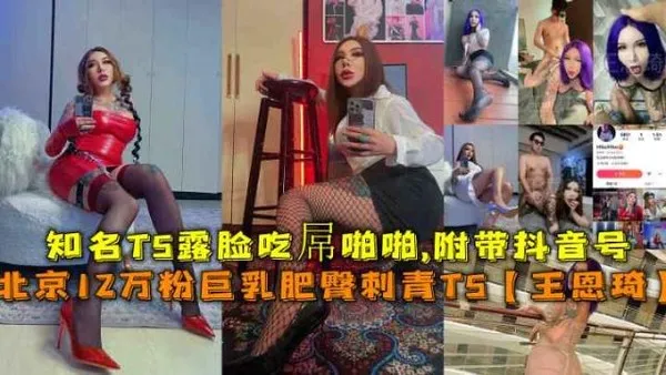 北京12万粉巨乳肥臀刺青TS王恩琦知名TS露脸吃孱啪啪附带抖音号