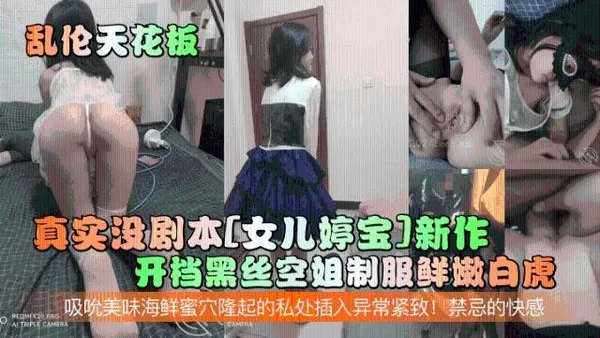 乱伦天花板真实没剧本[女儿婷宝]新作！开档黑丝空姐制服鲜嫩白虎！吸吮美味海鲜蜜穴隆起的私处插入异常紧致！禁忌的快感