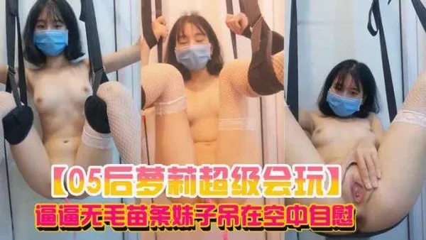 萝莉少女超级会玩逼逼无毛苗条妹子吊在空中自慰