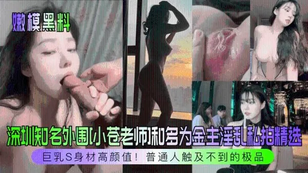 嫩模黑料深圳知名外围[小苍老师]和多为金主淫乱私拍精选！巨乳S身材高颜值！普通人触及不到的极品！211