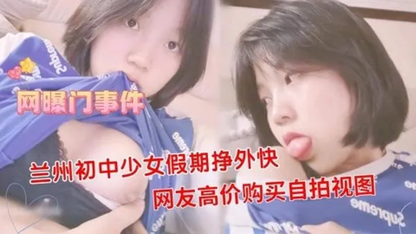网曝门兰州少女假期挣外快网友高价购买自拍视图