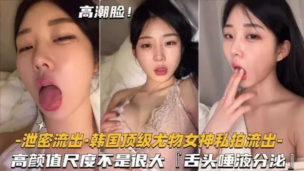 泄密流出韩国顶级尤物女神私拍流出，高颜值尺度不是很大，舌头唾液分泌