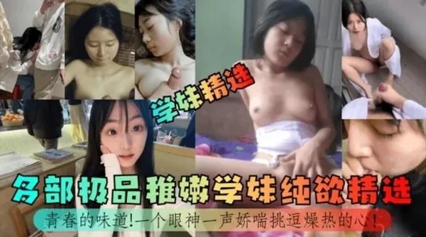 学妹精选青春的味道！多部极品稚嫩学妹纯欲精选！一个眼神一声娇喘挑逗燥热的心！