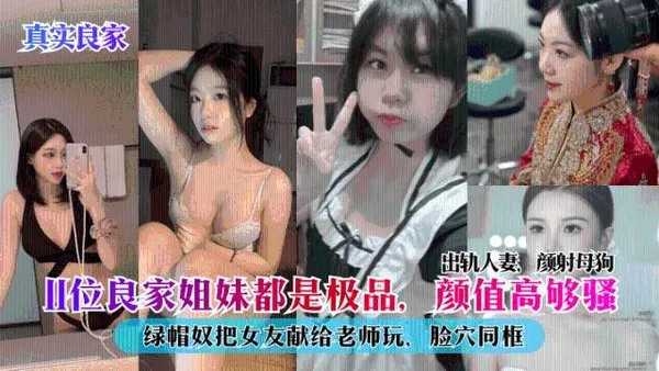 真实良家11位良家姐妹都是极品，颜值高够骚，出轨人妻，颜射母狗，绿帽奴把女友献给老师玩，脸穴同框