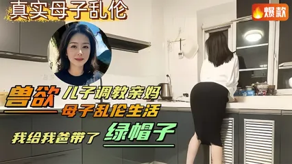 【母子乱伦】兽欲儿子调教亲妈，母子乱伦生活，我给我爸带了绿帽子