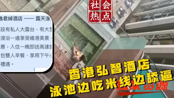 社会吃瓜热点香港弘智酒店泳池 女生吃米线 男生舔逼