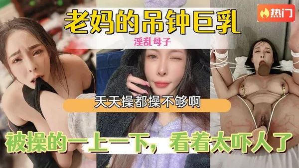 母子乱伦老妈的吊钟巨乳，被操的一上一下，看着太吓人了