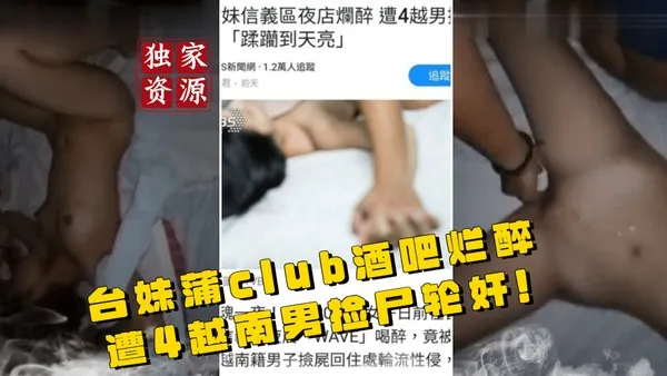 稀有吃瓜事件台妹蒲club酒吧烂醉遭4越南男捡尸轮奸视频_