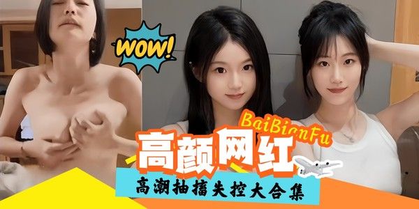 精彩高潮黑料大合集-高颜值网红抽插失控-