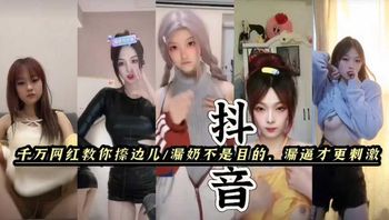 抖音快手擦边女。漏奶不是目的，漏逼才最刺激。黑料福利，塌房网红闪现。每一帧都是诱惑。 Cover