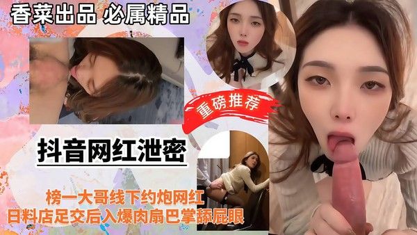 抖音网红泄密榜一大哥线下约炮网红，日料店足交后入爆肉扇巴掌舔屁眼！