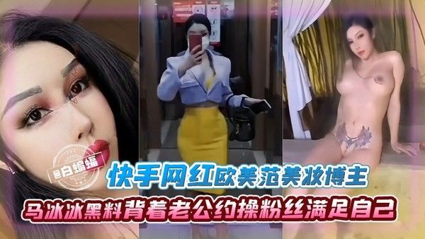快手网红-黑料背着老哥越啪粉丝的欧美范美妆博主“马冰冰”，被背刺曝光出轨视频