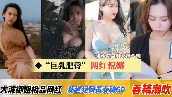 巨乳肥臀网红倪娜-合集新世纪网黄女神6P吞精潮吹痉挛！大波波御姐型极品网红