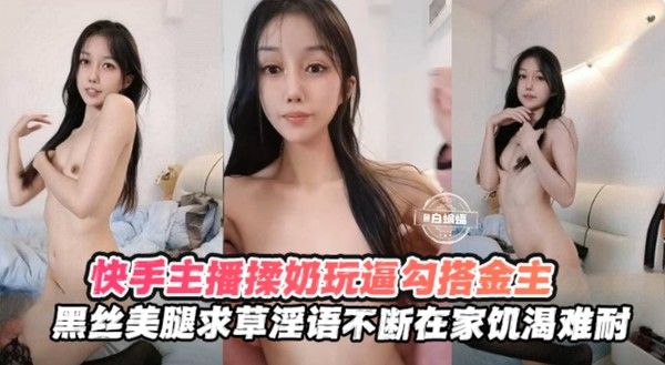 快手黑丝主播勾搭榜一金主揉奶玩逼，求操语录不断，在家饥渴难耐
