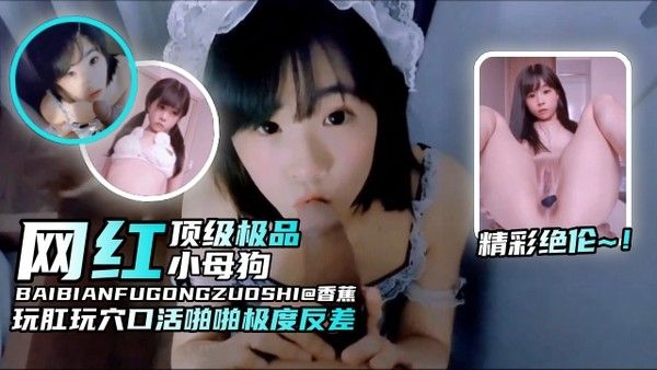 精彩绝伦-网红母狗纯欲颜值玩肛玩穴口活啪啪非常反差，顶级小母狗