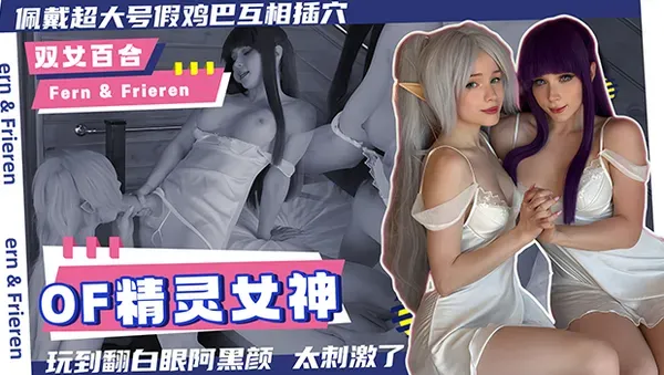 精灵女神双女百合 OF直播 戴超巨假屌互相抽插 操到翻白眼阿黑颜失禁太骚了