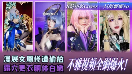 B站知名Coser一只塔娅娅Su大瓜！漫展女廁慘遭偷拍 更衣時露穴與白嫩胴體全被錄下 不雅影片徹底爆火全網 封面