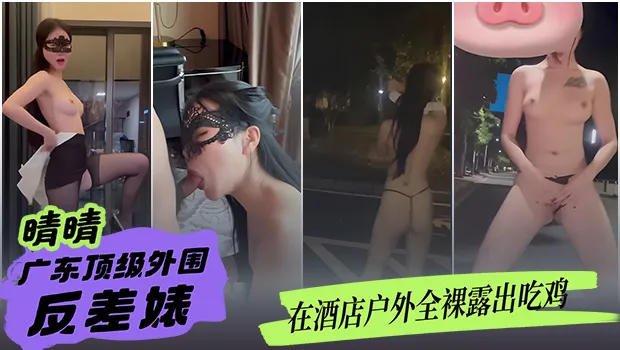 广东顶级外围反差婊 晴晴 ！酒店户外全裸露出大胆吃鸡 人来车往车水马龙 毫无羞耻心 胆子真的大到离谱
