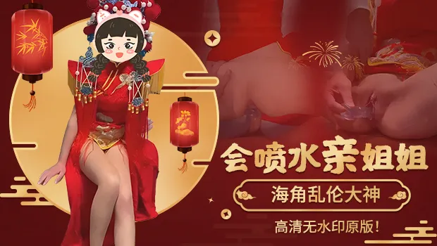 海角乱伦大神姐弟乱伦新作！会喷水的亲姐姐 元旦跨年夜穿中式服装 被双洞齐插操到狂喷水 全喷到我脸上