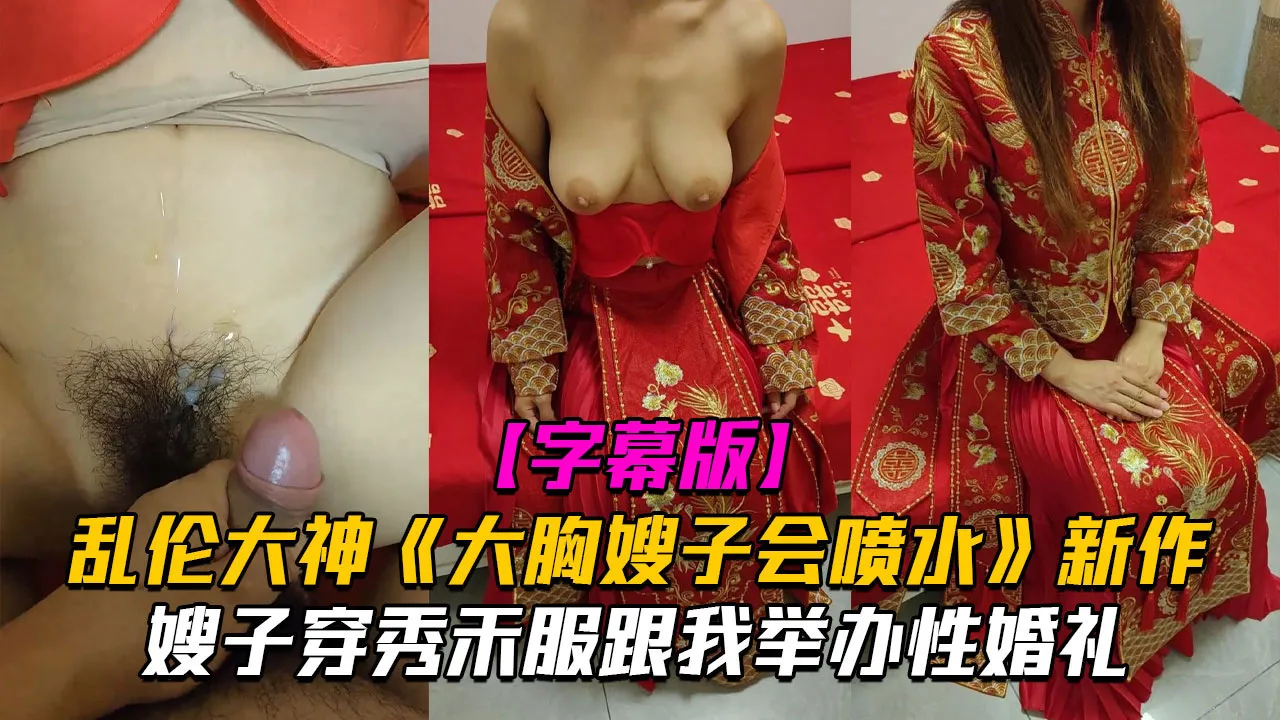 真实叔嫂乱伦！大胸嫂子穿秀禾服跟我举办乱伦婚礼！入洞房后高潮喷水不止 乱伦大神最新力作
