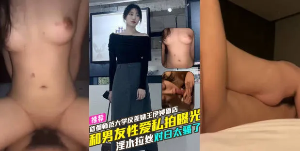 首都师范大学反差婊母狗 王伊婷 酒店和男友性爱私拍惨遭曝光流出 被操到淫水喷出竟然能拉丝 骚话连篇的清晰对白实在太骚了！