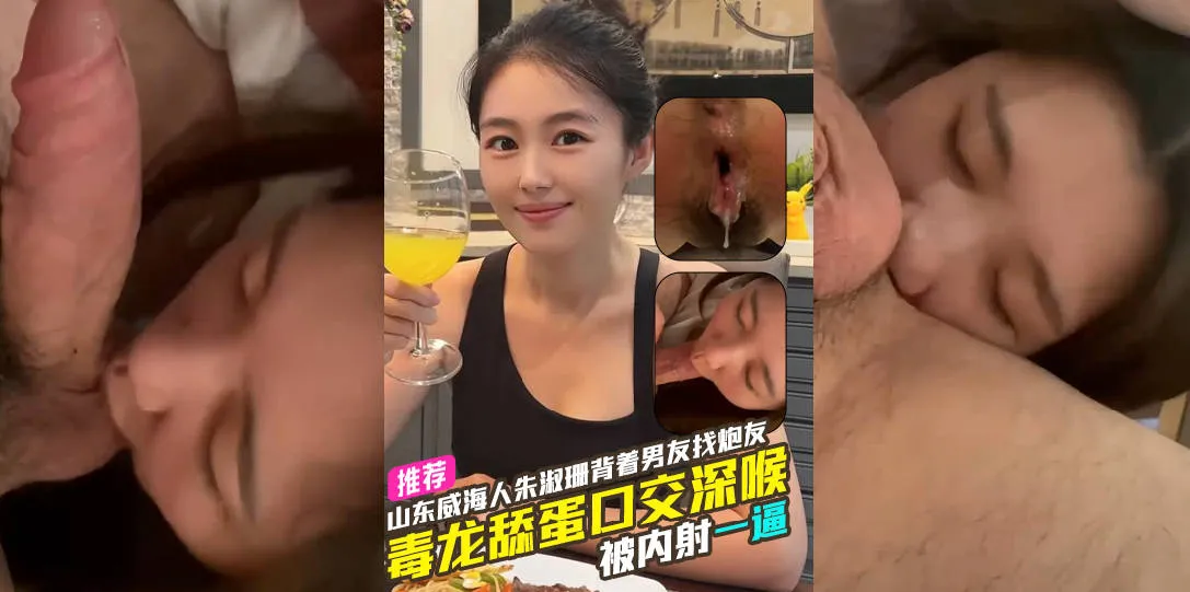 山东威海人 朱淑珊 背着男友从广东飞到重庆找炮友约啪 毒龙舔菊花深喉口交吃鸡被炮友狂操后内射到逼里