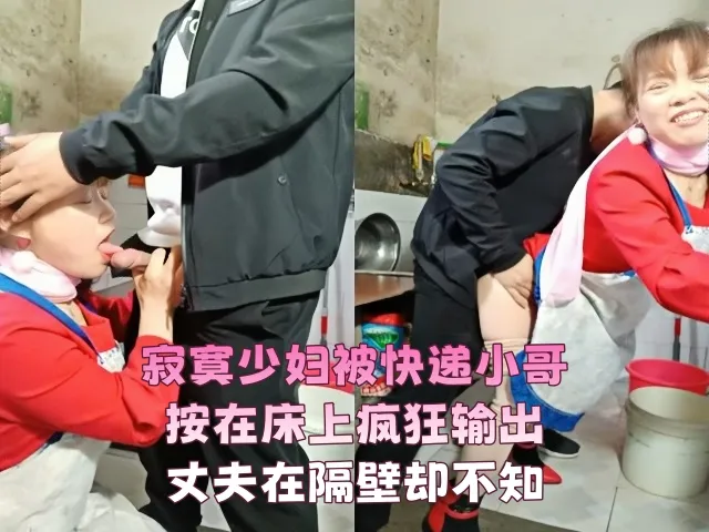 寂寞少妇欲求不满勾搭快递小哥 按头深喉口交 被按在床上疯狂输出打桩 丈夫在隔壁完全不知情