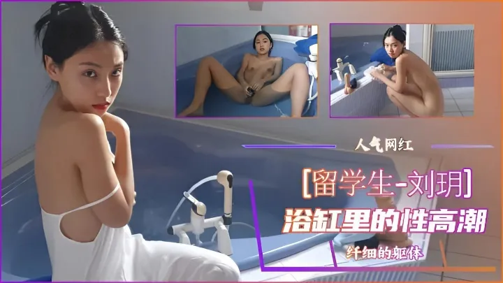 留学生福利姬 刘玥 在浴缸里用手指抠弄自慰高潮娇喘连连