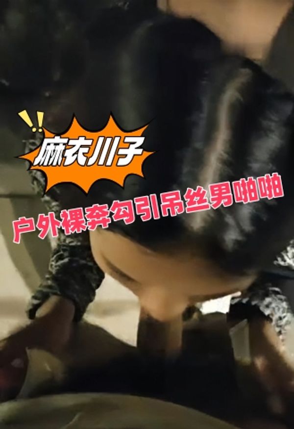 美女主播 麻衣川子 户外裸奔 勾引屌丝男在线直播啪啪 真实户外暴露激战