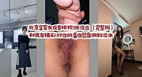 北京富家女反差婊视频流出（完整版，和男友精彩对白，跳蛋自慰高潮到流水