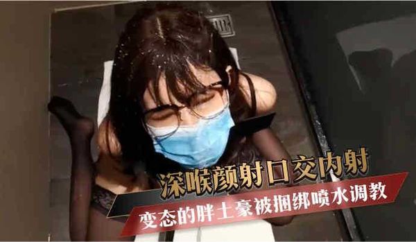 变态的胖土豪被捆绑喷水调教 深喉颜射口交内射