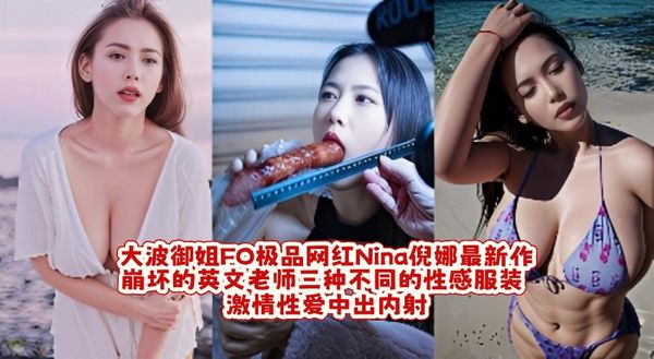 大波御姐FO极品网红Nina倪娜最新作 崩坏的英文老师 三种不同的性感服装 激情性爱中出内射