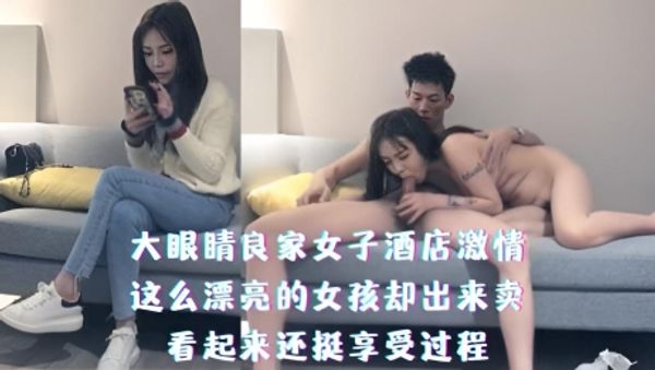 大眼睛良家女子酒店激情，这么漂亮的女孩却出来卖，看起来还挺享受过程