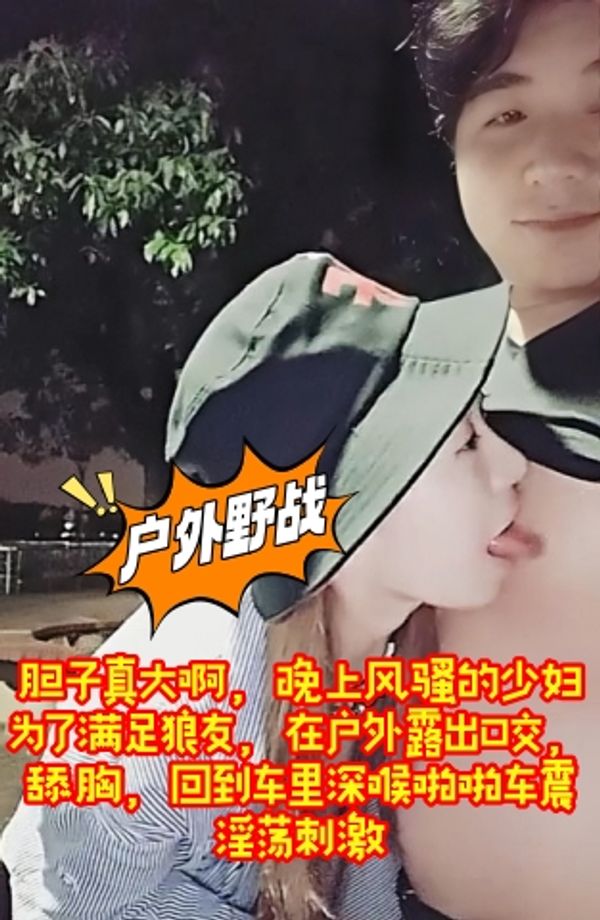 胆子真大啊，晚上风骚的少妇为了满足狼友，在户外露出口交，舔胸，回到车里深喉啪啪车震，淫荡刺激