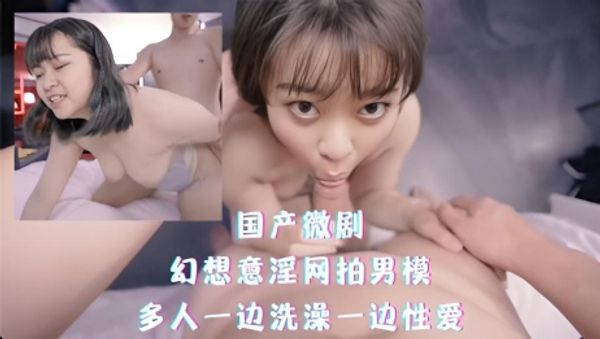国产微剧-幻想意淫网拍男模，多人一边洗澡一边性爱