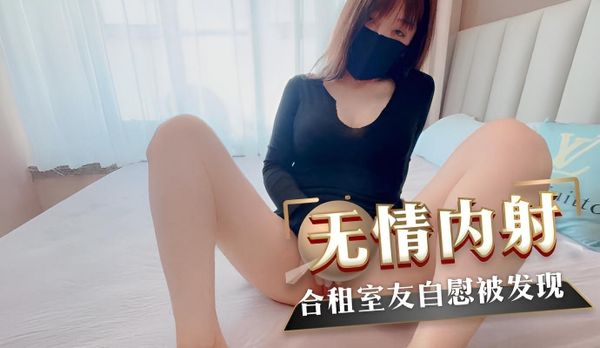 合租妹子自慰被室友发现，无套内射泄欲！