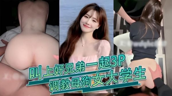 叫上好兄弟一起3P，调教母狗女大学生，后入内射极品嫩穴 让她感受真正男人的力量