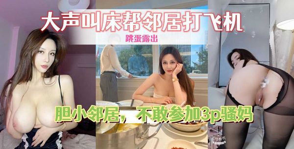老姨家放飞自我，带着跳蛋撅着屁股给邻居看，大声叫床帮邻居打飞机
