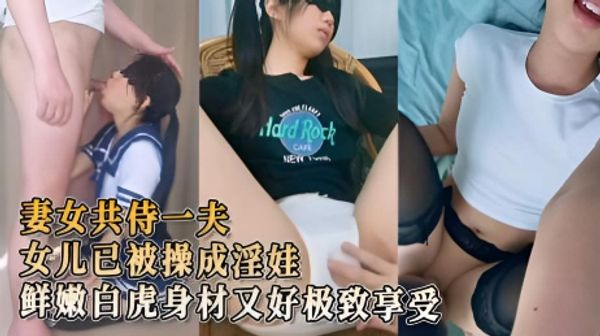 母女一起干 天仙女儿已被操成淫娃 鲜嫩白虎身材又好 极致享受酮体侍奉