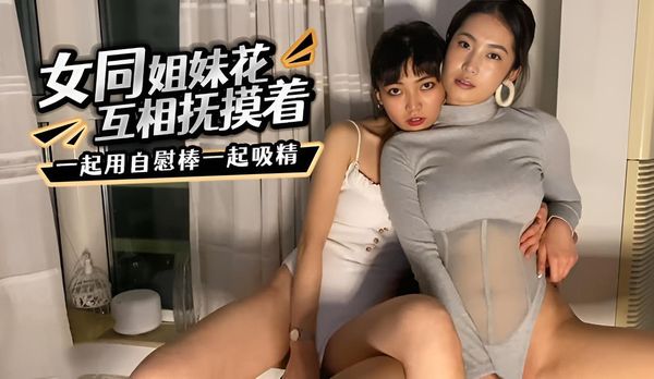 女同姐妹花互相抚摸着，一起用自慰棒一起给小哥吸精