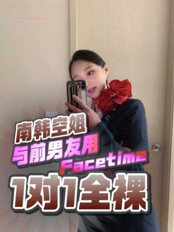 气质南韩空姐与前男友用Facetime玩1对1全裸视频，俩人对着屏幕一起体验高潮自慰！