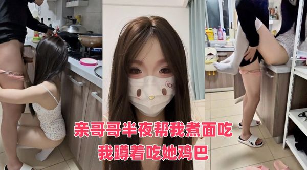 亲哥哥半夜帮我煮面吃，我蹲着吃她鸡巴