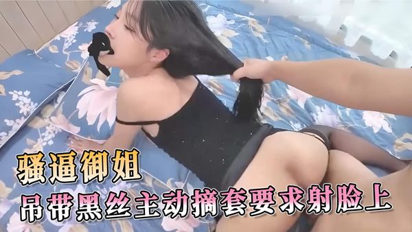 骚逼御姐吊带黑丝主动摘套要求射脸上 要男人把精液射在她脸上，尽情享受着这份狂野与放荡