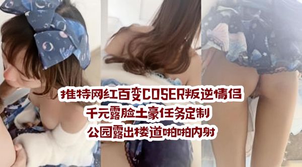 推特网红百变COSER叛逆情侣 千元露脸土豪任务定制 公园露出楼道啪啪内射