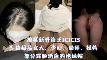 推特新晉海王ICICIS-專約極品女大、少婦、幼師、模特，部分露臉酒店約炮綠帽 封面