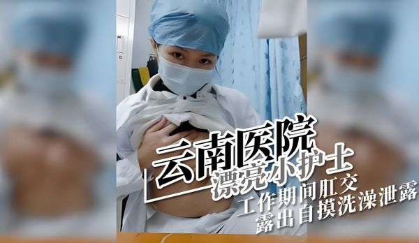 云南医院漂亮小护士 工作期间肛交露出自摸洗澡泄露
