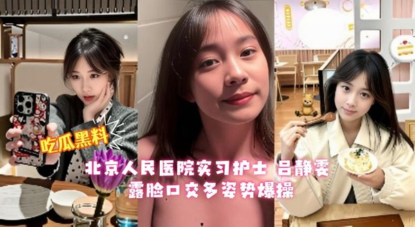 北京人民医院实习护士 吕静雯 为了转正甘愿给领导当情人 露脸口交多姿势爆操 香艳交易反差爆棚！