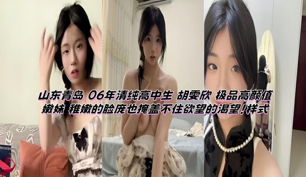 山东青岛 06年清纯高中生 胡雯欣 极品高颜值嫩妹 稚嫩的脸庞也掩盖不住欲望的渴望！