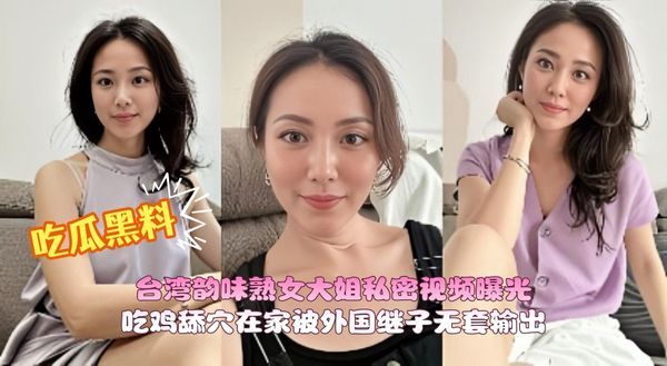 台湾韵味熟女大姐私密视频曝光 吃鸡舔穴在家被外国继子无套输出无毛肥鲍鱼