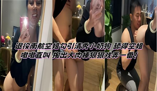 退役南航空姐勾引清秀小奶狗 舔得空姐嗷嗷直叫 掏出大肉棒狠狠戏弄一番！
